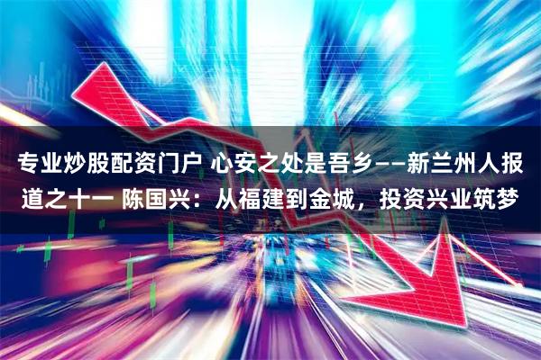 专业炒股配资门户 心安之处是吾乡——新兰州人报道之十一 陈国兴：从福建到金城，投资兴业筑梦