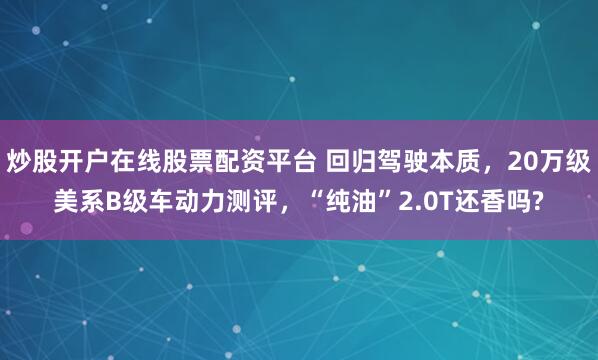 炒股开户在线股票配资平台 回归驾驶本质，20万级美系B级车动力测评，“纯油”2.0T还香吗?