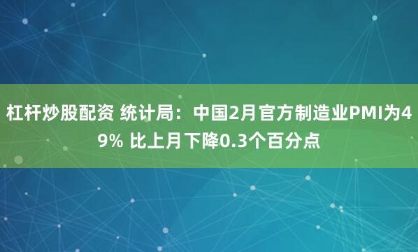 杠杆炒股配资 统计局：中国2月官方制造业PMI为49% 比上月下降0.3个百分点