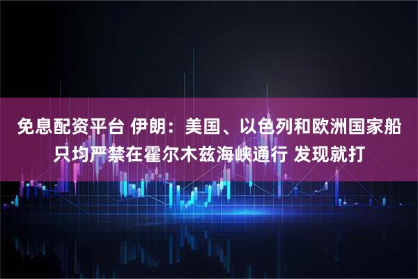 免息配资平台 伊朗：美国、以色列和欧洲国家船只均严禁在霍尔木兹海峡通行 发现就打