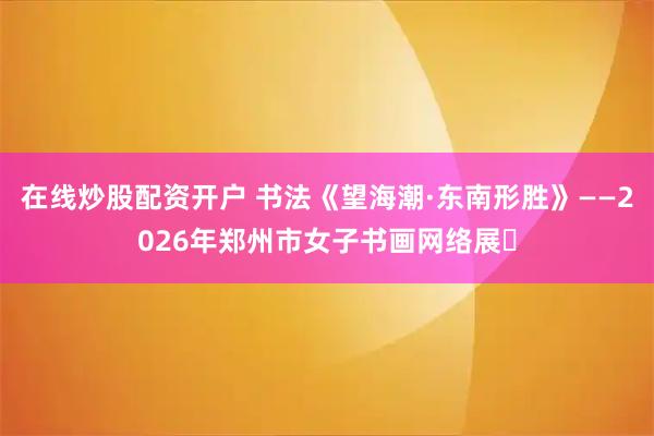 在线炒股配资开户 书法《望海潮·东南形胜》——2026年郑州市女子书画网络展⑫