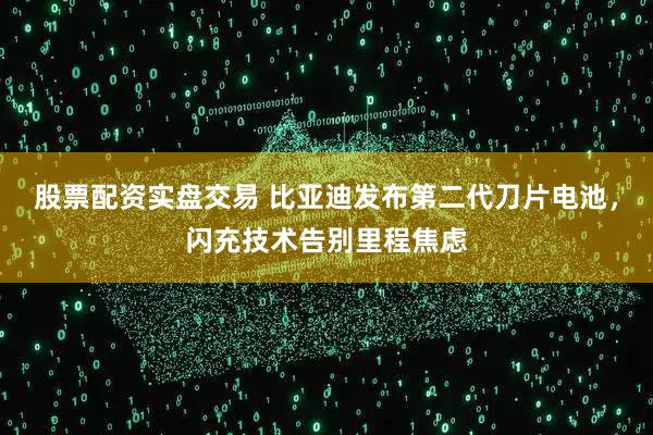 股票配资实盘交易 比亚迪发布第二代刀片电池，闪充技术告别里程焦虑