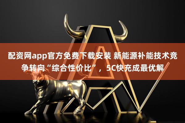 配资网app官方免费下载安装 新能源补能技术竞争转向“综合性价比”，5C快充成最优解