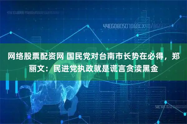 网络股票配资网 国民党对台南市长势在必得，郑丽文：民进党执政就是谎言贪渎黑金