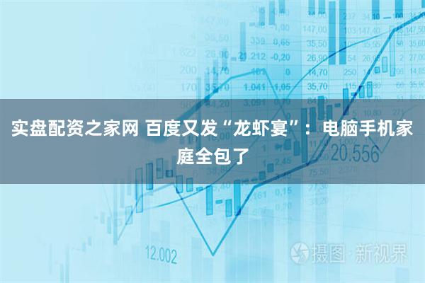 实盘配资之家网 百度又发“龙虾宴”：电脑手机家庭全包了