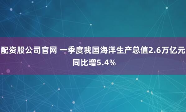 配资股公司官网 一季度我国海洋生产总值2.6万亿元 同比增5.4%