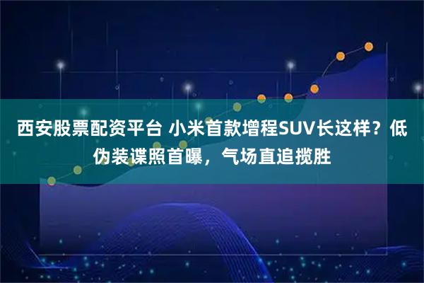 西安股票配资平台 小米首款增程SUV长这样？低伪装谍照首曝，气场直追揽胜