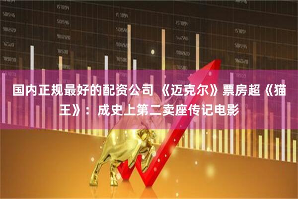 国内正规最好的配资公司 《迈克尔》票房超《猫王》：成史上第二卖座传记电影
