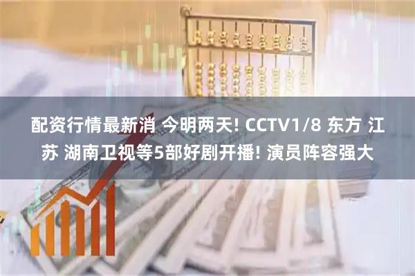 配资行情最新消 今明两天! CCTV1/8 东方 江苏 湖南卫视等5部好剧开播! 演员阵容强大