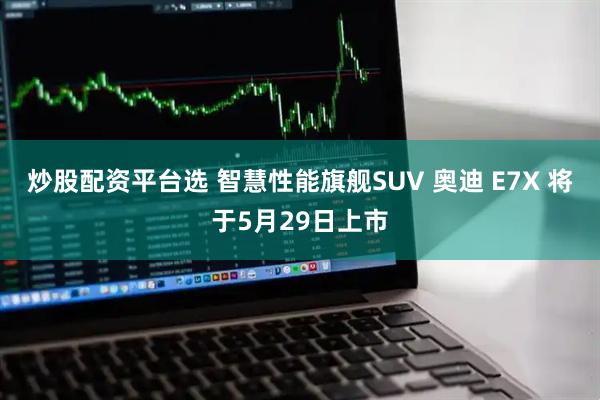 炒股配资平台选 智慧性能旗舰SUV 奥迪 E7X 将于5月29日上市