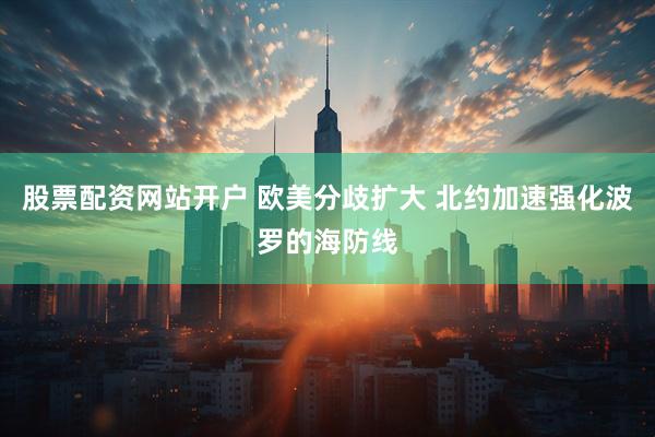 股票配资网站开户 欧美分歧扩大 北约加速强化波罗的海防线