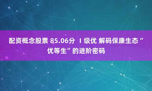 配资概念股票 85.06分 Ⅰ级优 解码保康生态“优等生”的进阶密码
