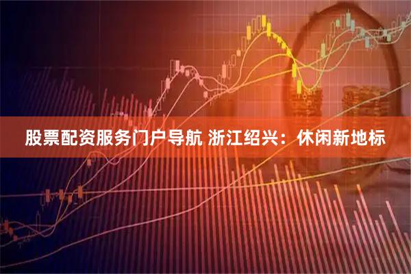 股票配资服务门户导航 浙江绍兴：休闲新地标