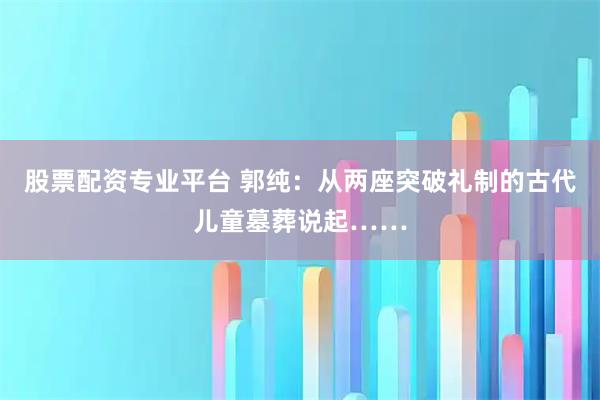 股票配资专业平台 郭纯：从两座突破礼制的古代儿童墓葬说起……