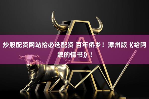 炒股配资网站拾必选配资 百年侨乡!漳州版《给阿嬷的情书》!