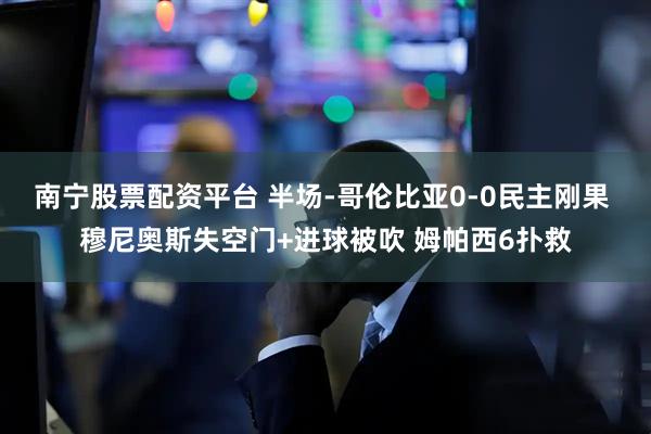 南宁股票配资平台 半场-哥伦比亚0-0民主刚果 穆尼奥斯失空门+进球被吹 姆帕西6扑救