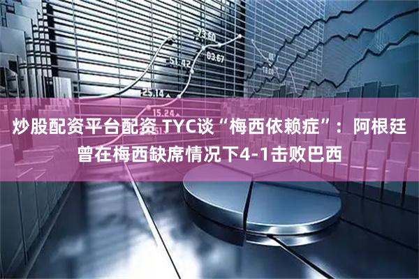 炒股配资平台配资 TYC谈“梅西依赖症”：阿根廷曾在梅西缺席情况下4-1击败巴西