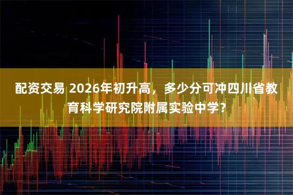配资交易 2026年初升高，多少分可冲四川省教育科学研究院附属实验中学？