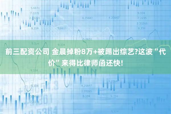 前三配资公司 金晨掉粉8万+被踢出综艺?这波“代价”来得比律师函还快!