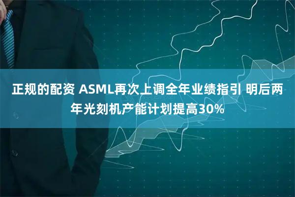 正规的配资 ASML再次上调全年业绩指引 明后两年光刻机产能计划提高30%