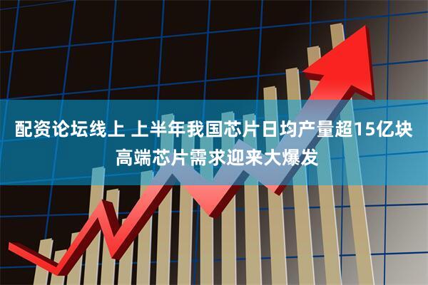 配资论坛线上 上半年我国芯片日均产量超15亿块 高端芯片需求迎来大爆发