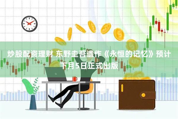 炒股配资理财 东野圭吾遗作《永恒的记忆》预计下月5日正式出版
