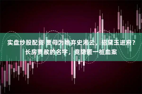 实盘炒股配资 贾母为啥弃史湘云，招黛玉进府？长房贾赦的名字，竟隐匿一桩血案