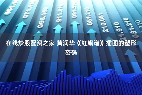 在线炒股配资之家 黄润华《红旗谱》插图的塑形密码